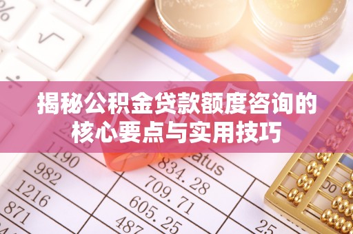 长涂揭秘公积金贷款额度咨询的核心要点与实用技巧