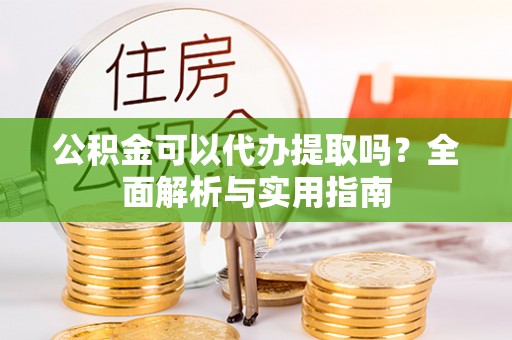 长涂公积金可以代办提取吗？全面解析与实用指南
