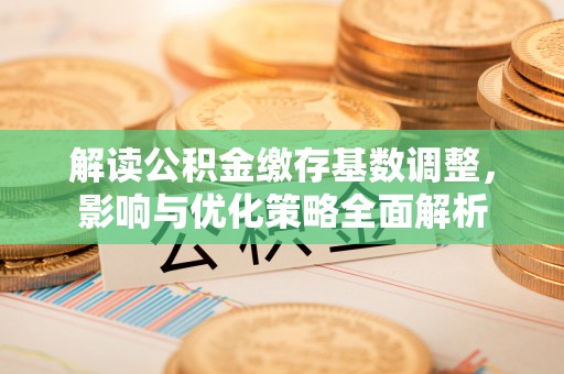 长涂解读公积金缴存基数调整，影响与优化策略全面解析