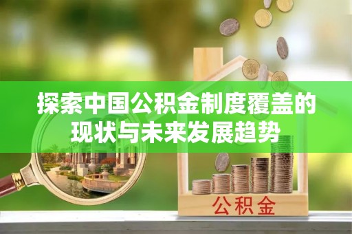 长涂探索中国公积金制度覆盖的现状与未来发展趋势