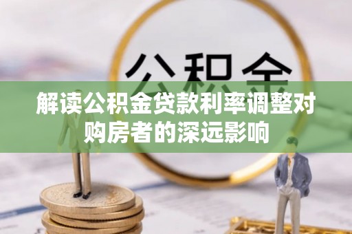 长涂解读公积金贷款利率调整对购房者的深远影响