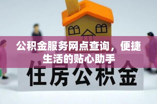 长涂公积金服务网点查询，便捷生活的贴心助手