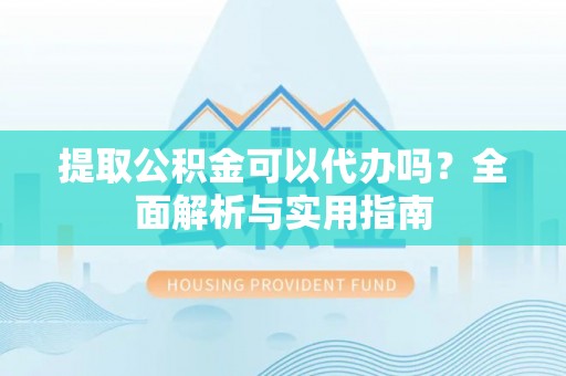 长涂提取公积金可以代办吗？全面解析与实用指南