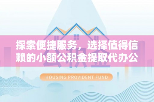 长涂探索便捷服务，选择值得信赖的小额公积金提取代办公司