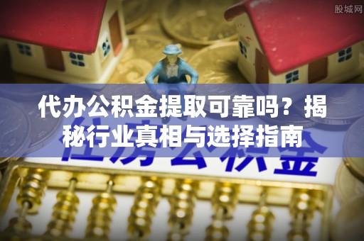 长涂代办公积金提取可靠吗？揭秘行业真相与选择指南
