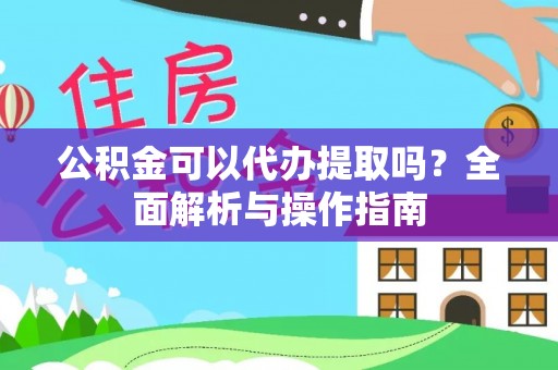 长涂公积金可以代办提取吗？全面解析与操作指南