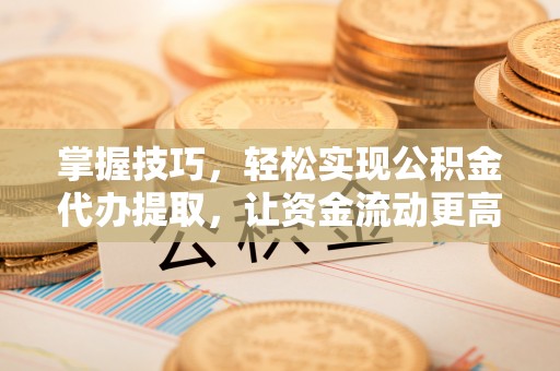 长涂掌握技巧，轻松实现公积金代办提取，让资金流动更高效