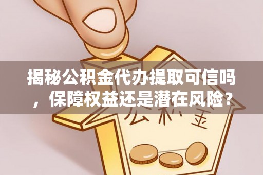 长涂揭秘公积金代办提取可信吗，保障权益还是潜在风险？