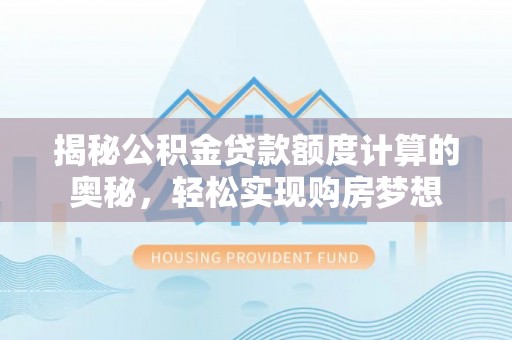 长涂揭秘公积金贷款额度计算的奥秘，轻松实现购房梦想