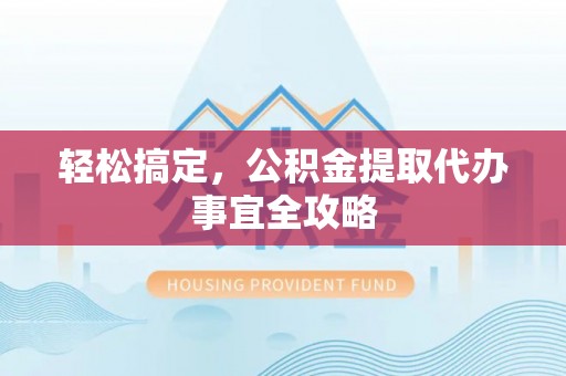 长涂轻松搞定，公积金提取代办事宜全攻略