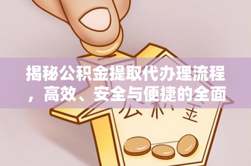 长涂揭秘公积金提取代办理流程，高效、安全与便捷的全面解析