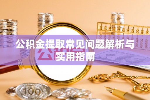 长涂公积金提取常见问题解析与实用指南