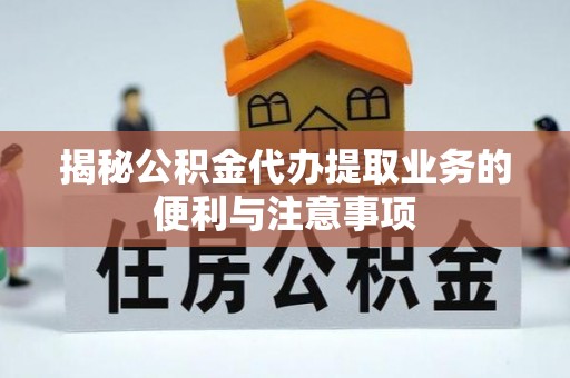 长涂揭秘公积金代办提取业务的便利与注意事项