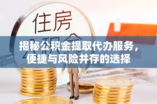 长涂揭秘公积金提取代办服务，便捷与风险并存的选择