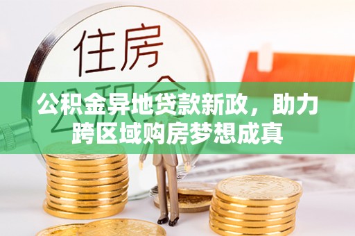 长涂公积金异地贷款新政，助力跨区域购房梦想成真