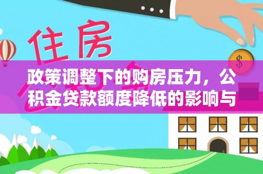 长涂政策调整下的购房压力，公积金贷款额度降低的影响与应对策略