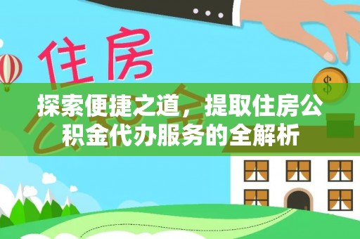 长涂探索便捷之道，提取住房公积金代办服务的全解析