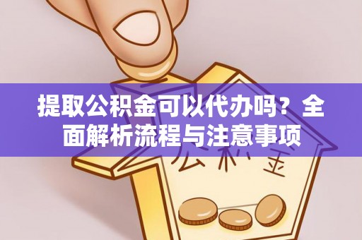 长涂提取公积金可以代办吗？全面解析流程与注意事项