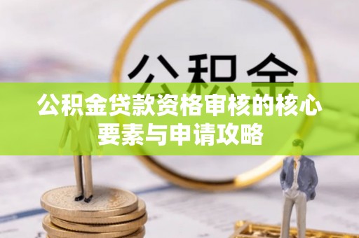 长涂公积金贷款资格审核的核心要素与申请攻略