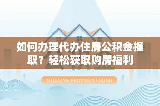 长涂如何办理代办住房公积金提取？轻松获取购房福利