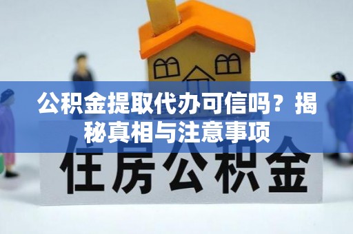 长涂公积金提取代办可信吗？揭秘真相与注意事项