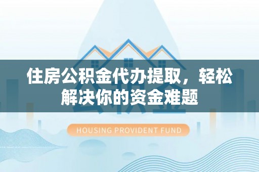 长涂住房公积金代办提取，轻松解决你的资金难题