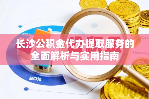 长涂长沙公积金代办提取服务的全面解析与实用指南