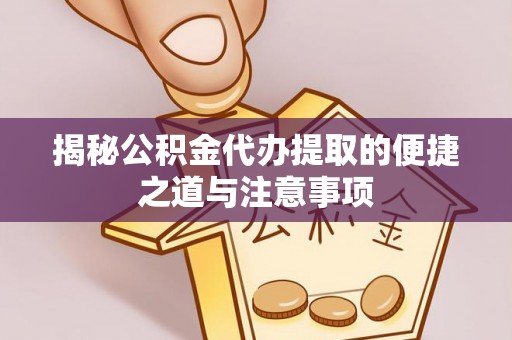 长涂揭秘公积金代办提取的便捷之道与注意事项