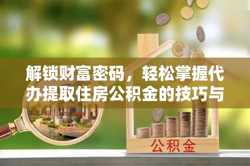 长涂解锁财富密码，轻松掌握代办提取住房公积金的技巧与策略