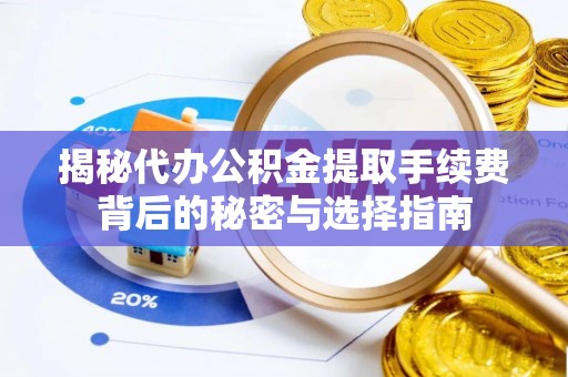 长涂揭秘代办公积金提取手续费背后的秘密与选择指南