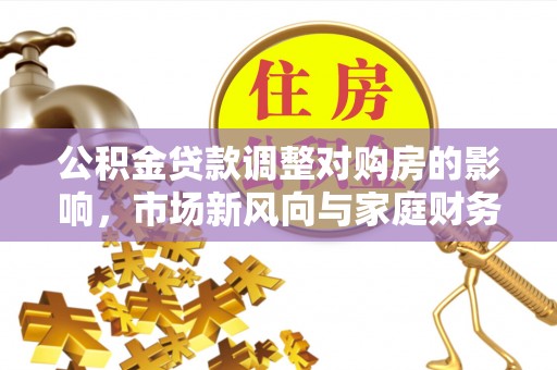 长涂公积金贷款调整对购房的影响，市场新风向与家庭财务规划