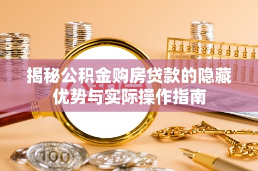 长涂揭秘公积金购房贷款的隐藏优势与实际操作指南