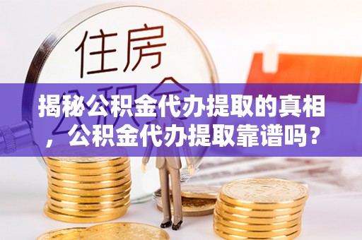 长涂揭秘公积金代办提取的真相，公积金代办提取靠谱吗？你需要知道这些关键点
