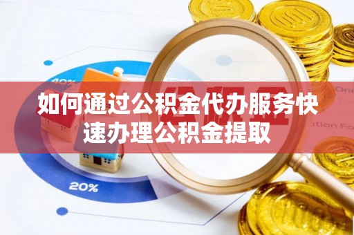 长涂如何通过公积金代办服务快速办理公积金提取