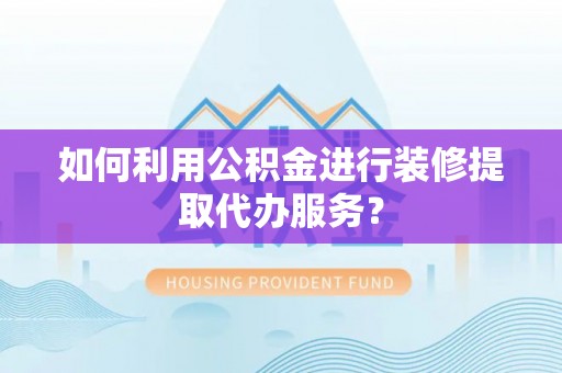长涂如何利用公积金进行装修提取代办服务？