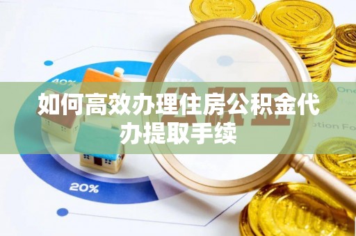长涂如何高效办理住房公积金代办提取手续