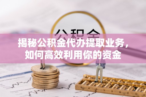 长涂揭秘公积金代办提取业务，如何高效利用你的资金