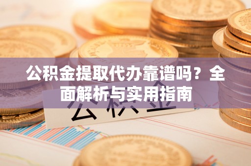 长涂公积金提取代办靠谱吗？全面解析与实用指南