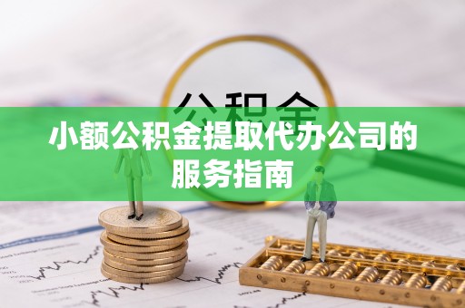 长涂小额公积金提取代办公司的服务指南