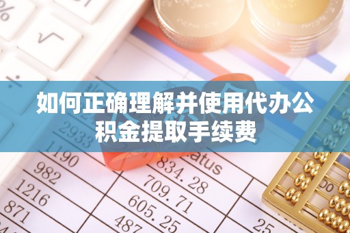 长涂如何正确理解并使用代办公积金提取手续费