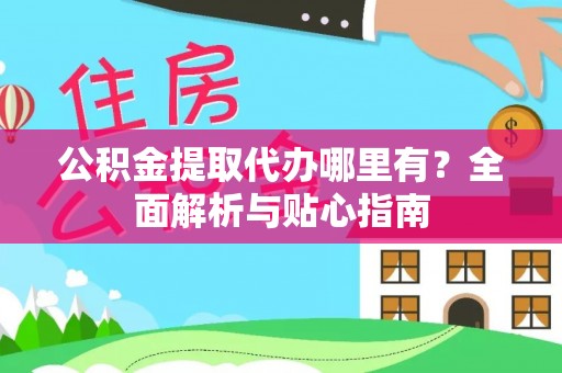 长涂公积金提取代办哪里有？全面解析与贴心指南