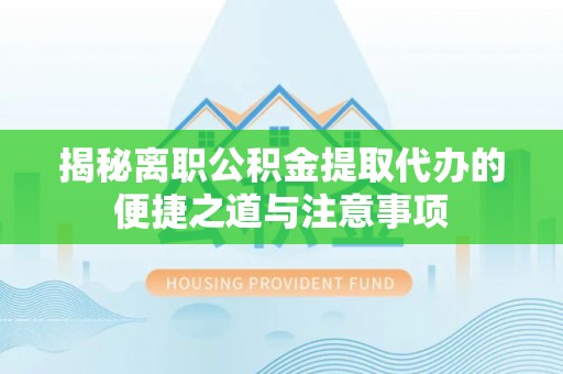 长涂揭秘离职公积金提取代办的便捷之道与注意事项
