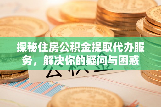 长涂探秘住房公积金提取代办服务，解决你的疑问与困惑