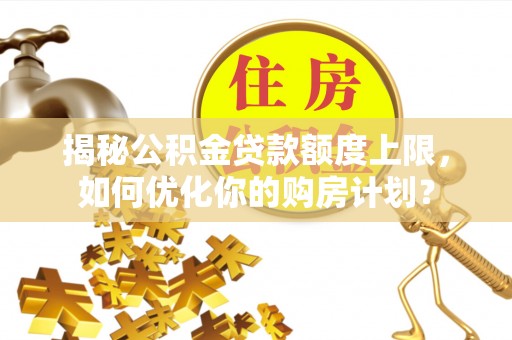 长涂揭秘公积金贷款额度上限，如何优化你的购房计划？