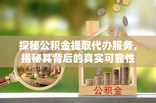 长涂探秘公积金提取代办服务，揭秘其背后的真实可靠性