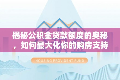长涂揭秘公积金贷款额度的奥秘，如何最大化你的购房支持？