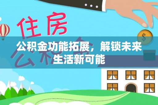 长涂公积金功能拓展，解锁未来生活新可能