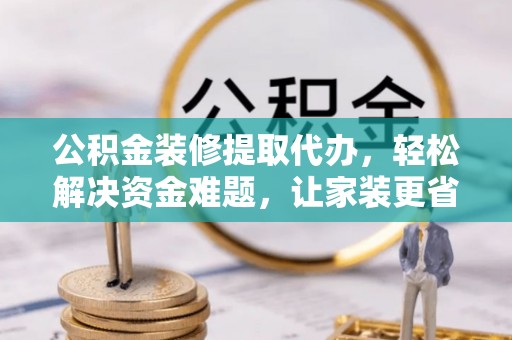 长涂公积金装修提取代办，轻松解决资金难题，让家装更省心
