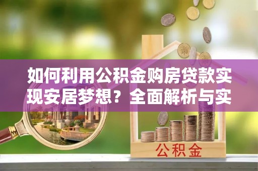 长涂如何利用公积金购房贷款实现安居梦想？全面解析与实用建议