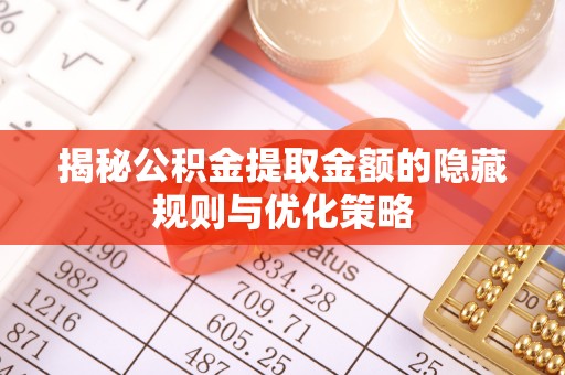长涂揭秘公积金提取金额的隐藏规则与优化策略